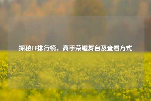 探秘CF排行榜,高手荣耀舞台及查看方式