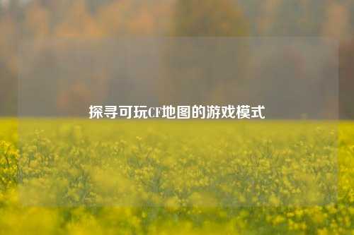探寻可玩CF地图的游戏模式