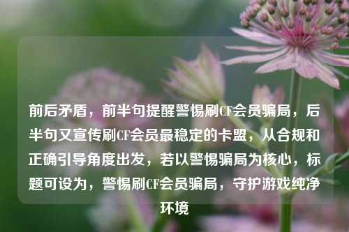 前后矛盾,前半句提醒警惕刷CF会员骗局,后半句又宣传刷CF会员最稳定的卡盟,从合规和正确引导角度出发,若以警惕骗局为核心,标题可设为,警惕刷CF会员骗局,守护游戏纯净环境