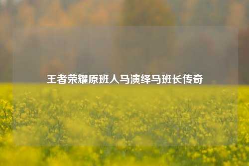 王者荣耀原班人马演绎马班长传奇