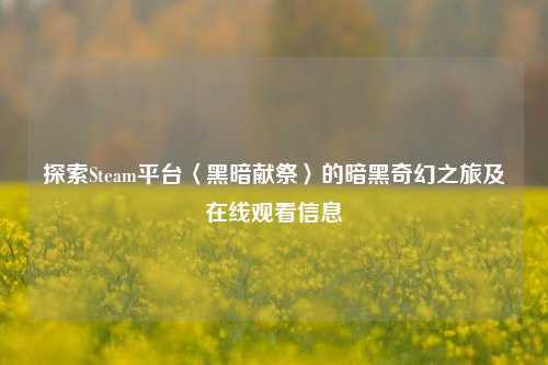 探索Steam平台〈黑暗献祭〉的暗黑奇幻之旅及在线观看信息