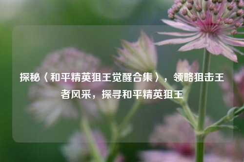 探秘〈和平精英狙王觉醒合集〉,领略狙击王者风采,探寻和平精英狙王