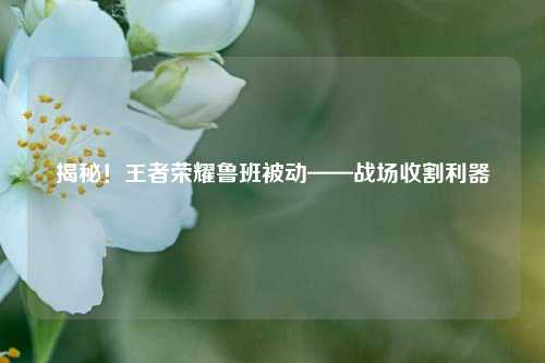 揭秘!王者荣耀鲁班被动——战场收割利器