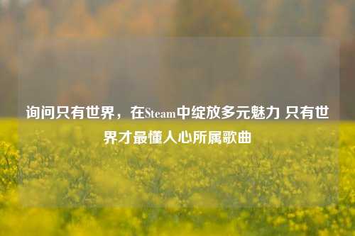 询问只有世界,在Steam中绽放多元魅力 只有世界才最懂人心所属歌曲