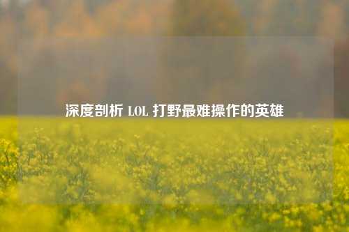 深度剖析 LOL 打野最难操作的英雄