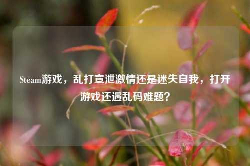Steam游戏,乱打宣泄激情还是迷失自我,打开游戏还遇乱码难题?