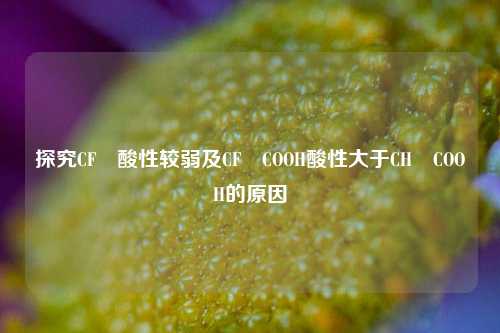 探究CF₃酸性较弱及CF₃COOH酸性大于CH₃COOH的原因