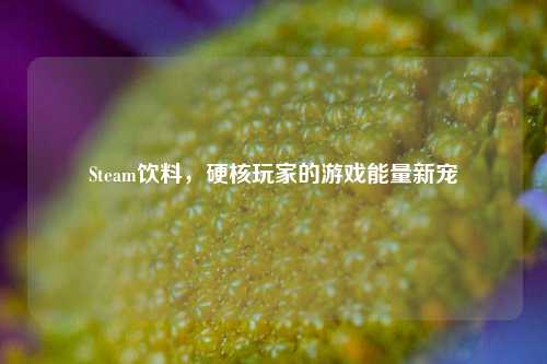 Steam饮料,硬核玩家的游戏能量新宠