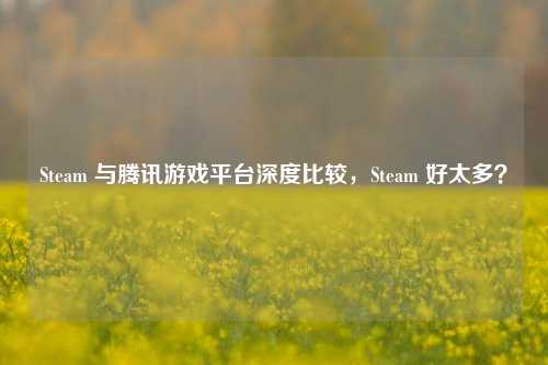 Steam 与腾讯游戏平台深度比较,Steam 好太多?