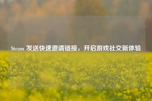 Steam 发送快速邀请链接，开启游戏社交新体验