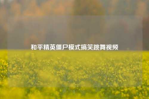 和平精英僵尸模式搞笑跳舞视频
