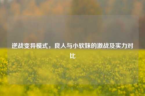 逆战变异模式,良人与小软妹的激战及实力对比