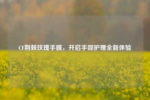 CF荆棘玫瑰手膜,开启手部护理全新体验