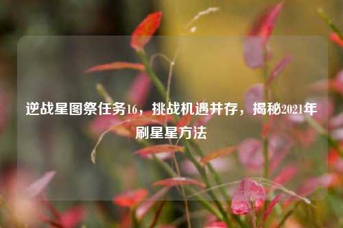 逆战星图祭任务16,挑战机遇并存,揭秘2021年刷星星方法