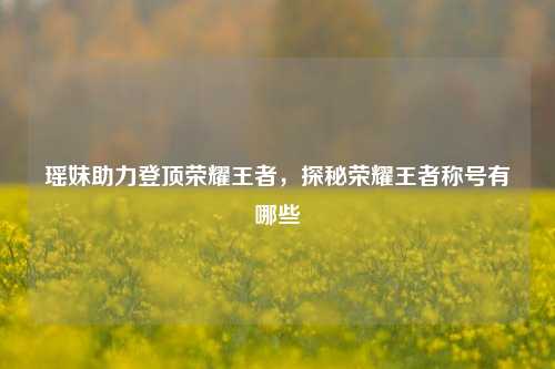 瑶妹助力登顶荣耀王者,探秘荣耀王者称号有哪些