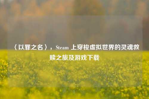 〈以罪之名〉,Steam 上穿梭虚拟世界的灵魂救赎之旅及游戏下载