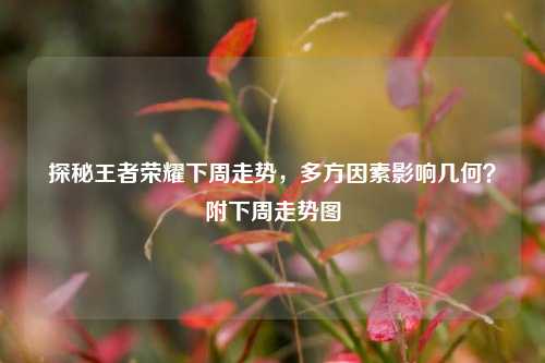 探秘王者荣耀下周走势,多方因素影响几何?附下周走势图