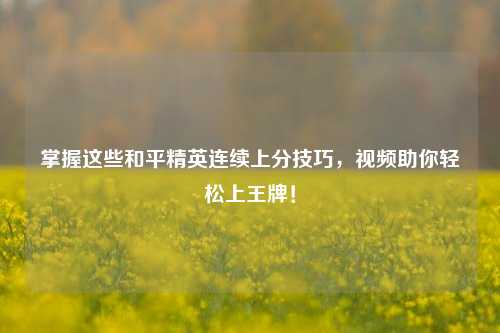 掌握这些和平精英连续上分技巧,视频助你轻松上王牌!