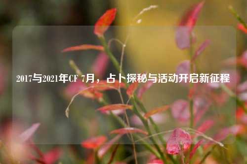 2017与2021年CF 7月,占卜探秘与活动开启新征程