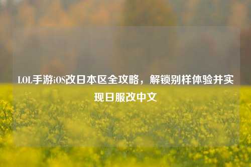 LOL手游iOS改日本区全攻略,解锁别样体验并实现日服改中文