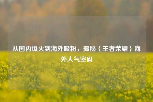 从国内爆火到海外吸粉,揭秘〈王者荣耀〉海外人气密码