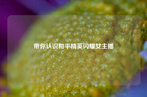 带你认识和平精英闪耀女主播