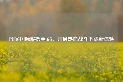 PUBG国际服携手iGG,开启热血战斗下载新体验