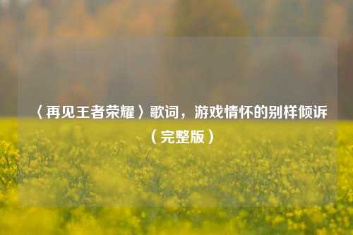 〈再见王者荣耀〉歌词,游戏情怀的别样倾诉(完整版)