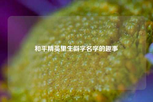 和平精英里生僻字名字的趣事