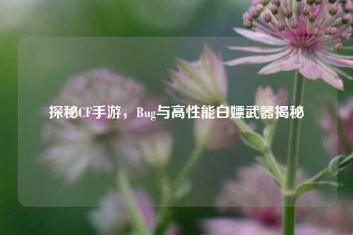 探秘CF手游，Bug与高性能白嫖武器揭秘