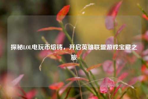 探秘LOL电玩币熔铸,开启英雄联盟游戏宝藏之旅