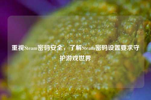 重视Steam密码安全，了解Steam密码设置要求守护游戏世界