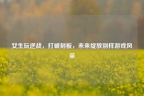 女生玩逆战,打破刻板,未来绽放别样游戏风采