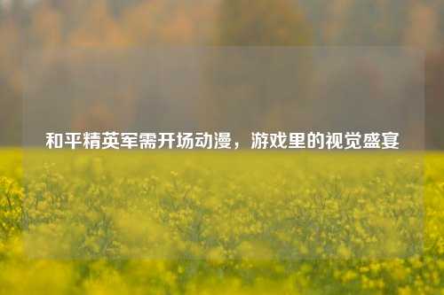 和平精英军需开场动漫，游戏里的视觉盛宴