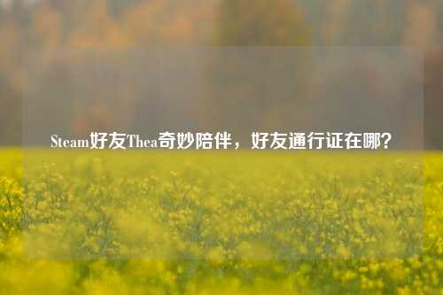 Steam好友Thea奇妙陪伴,好友通行证在哪?