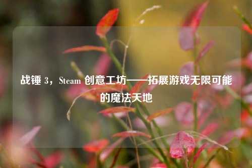 战锤 3,Steam 创意工坊——拓展游戏无限可能的魔法天地