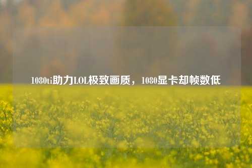 1080ti助力LOL极致画质,1080显卡却帧数低