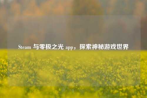 Steam 与零极之光 app,探索神秘游戏世界