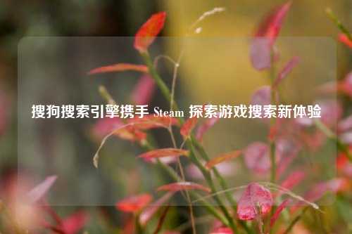搜狗搜索引擎携手 Steam 探索游戏搜索新体验