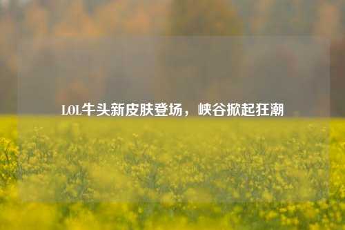 LOL牛头新皮肤登场,峡谷掀起狂潮