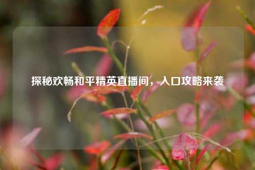 探秘欢畅和平精英直播间，入口攻略来袭