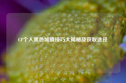 CF个人黑色城镇技巧大揭秘及获取途径