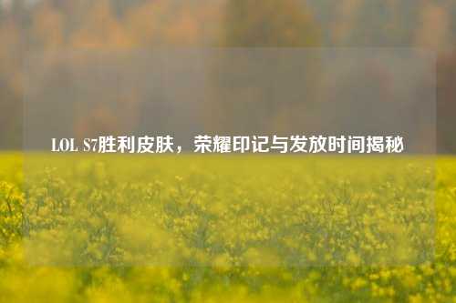 LOL S7胜利皮肤，荣耀印记与发放时间揭秘
