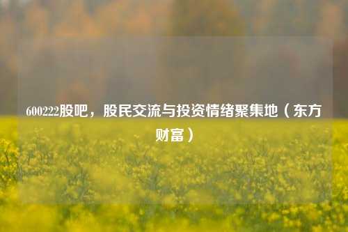 600222股吧,股民交流与投资情绪聚集地(东方财富)