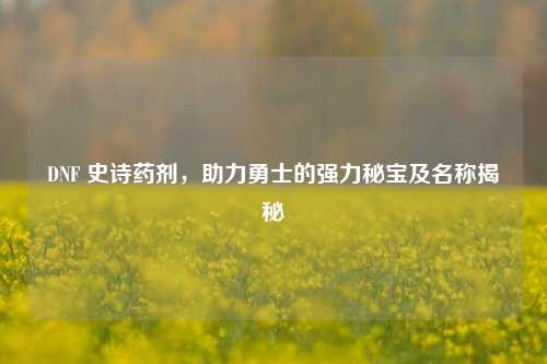 DNF 史诗药剂，助力勇士的强力秘宝及名称揭秘