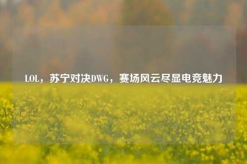 LOL，苏宁对决DWG，赛场风云尽显电竞魅力