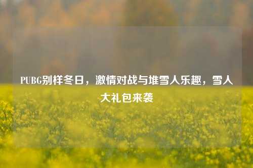 PUBG别样冬日,激情对战与堆雪人乐趣,雪人大礼包来袭