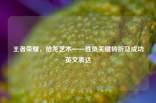 王者荣耀,抢龙艺术——胜负关键转折及成功英文表达