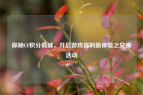 探秘CF积分商城,开启游戏福利新体验之兑换活动