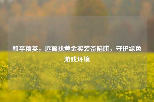 和平精英,远离找黄金买装备陷阱,守护绿色游戏环境